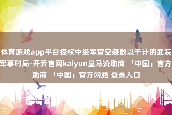 体育游戏app平台授权中级军官空袭数以千计的武装东说念主员和军事时局-开云官网kaiyun皇马赞助商 「中国」官方网站 登录入口