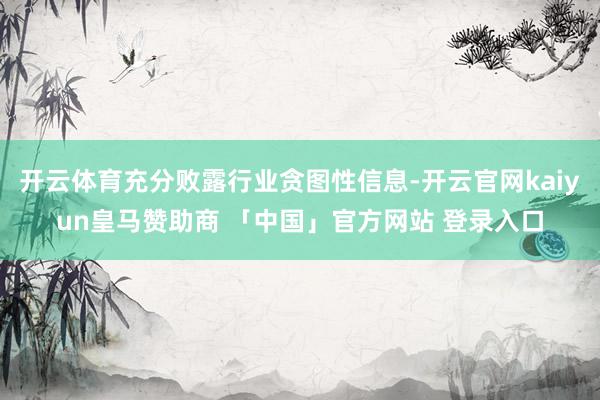 开云体育充分败露行业贪图性信息-开云官网kaiyun皇马赞助商 「中国」官方网站 登录入口