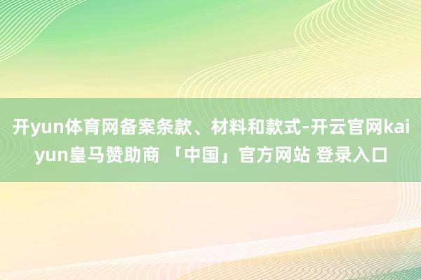 开yun体育网备案条款、材料和款式-开云官网kaiyun皇马赞助商 「中国」官方网站 登录入口