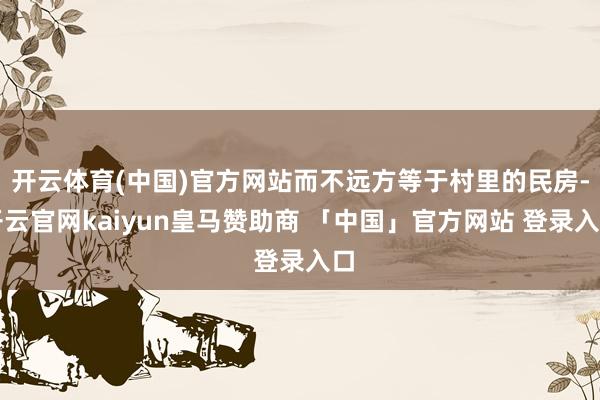 开云体育(中国)官方网站而不远方等于村里的民房-开云官网kaiyun皇马赞助商 「中国」官方网站 登录入口