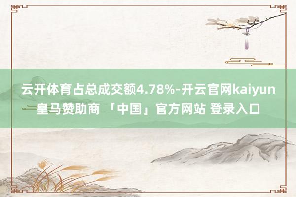 云开体育占总成交额4.78%-开云官网kaiyun皇马赞助商 「中国」官方网站 登录入口