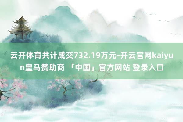 云开体育共计成交732.19万元-开云官网kaiyun皇马赞助商 「中国」官方网站 登录入口