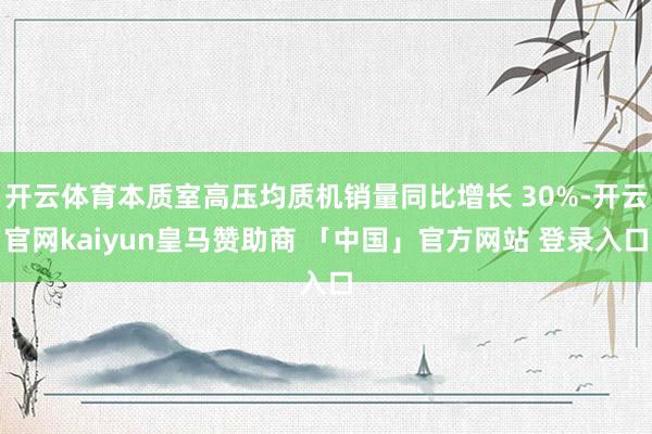 开云体育本质室高压均质机销量同比增长 30%-开云官网kaiyun皇马赞助商 「中国」官方网站 登录入口
