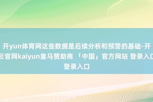 开yun体育网这些数据是后续分析和预警的基础-开云官网kaiyun皇马赞助商 「中国」官方网站 登录入口