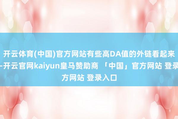开云体育(中国)官方网站有些高DA值的外链看起来很好-开云官网kaiyun皇马赞助商 「中国」官方网站 登录入口