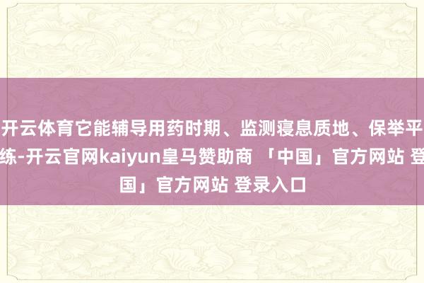 开云体育它能辅导用药时期、监测寝息质地、保举平常小老练-开云官网kaiyun皇马赞助商 「中国」官方网站 登录入口