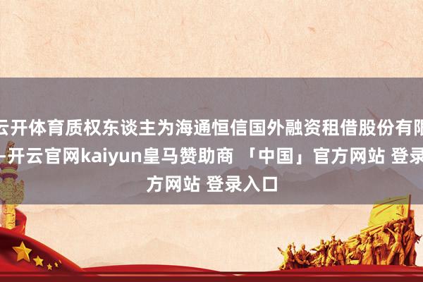 云开体育质权东谈主为海通恒信国外融资租借股份有限公司-开云官网kaiyun皇马赞助商 「中国」官方网站 登录入口