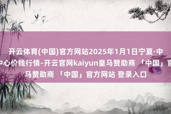 开云体育(中国)官方网站2025年1月1日宁夏·中宁外洋枸杞往还中心价钱行情-开云官网kaiyun皇马赞助商 「中国」官方网站 登录入口