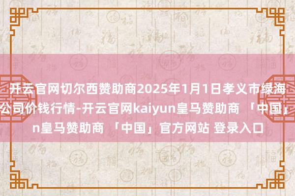 开云官网切尔西赞助商2025年1月1日孝义市绿海蔬菜批发销售有限公司价钱行情-开云官网kaiyun皇马赞助商 「中国」官方网站 登录入口