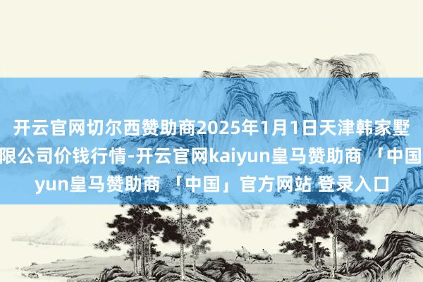 开云官网切尔西赞助商2025年1月1日天津韩家墅海吉星农产物物流有限公司价钱行情-开云官网kaiyun皇马赞助商 「中国」官方网站 登录入口