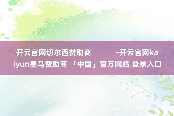 开云官网切尔西赞助商            -开云官网kaiyun皇马赞助商 「中国」官方网站 登录入口