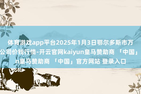 体育游戏app平台2025年1月3日鄂尔多斯市万家惠农贸市集有限公司价钱行情-开云官网kaiyun皇马赞助商 「中国」官方网站 登录入口