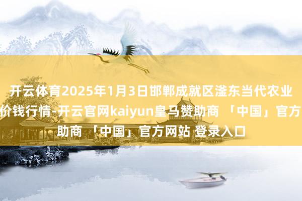 开云体育2025年1月3日邯郸成就区滏东当代农业科罚有限公司价钱行情-开云官网kaiyun皇马赞助商 「中国」官方网站 登录入口