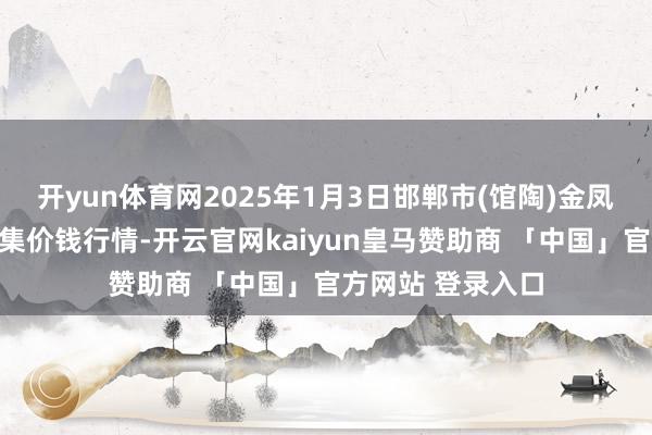 开yun体育网2025年1月3日邯郸市(馆陶)金凤禽蛋农贸批发市集价钱行情-开云官网kaiyun皇马赞助商 「中国」官方网站 登录入口