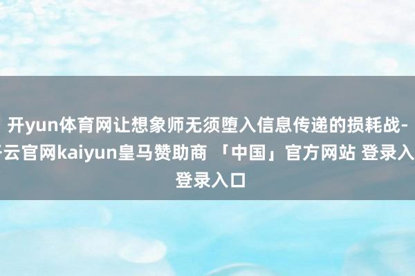 开yun体育网让想象师无须堕入信息传递的损耗战-开云官网kaiyun皇马赞助商 「中国」官方网站 登录入口