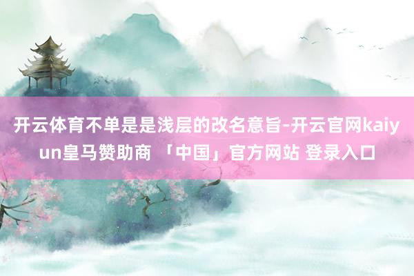 开云体育不单是是浅层的改名意旨-开云官网kaiyun皇马赞助商 「中国」官方网站 登录入口
