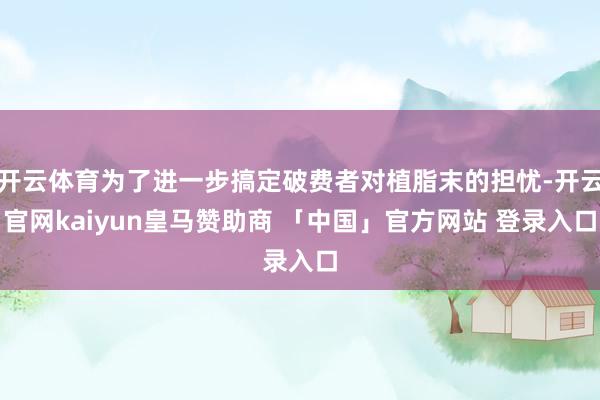开云体育为了进一步搞定破费者对植脂末的担忧-开云官网kaiyun皇马赞助商 「中国」官方网站 登录入口