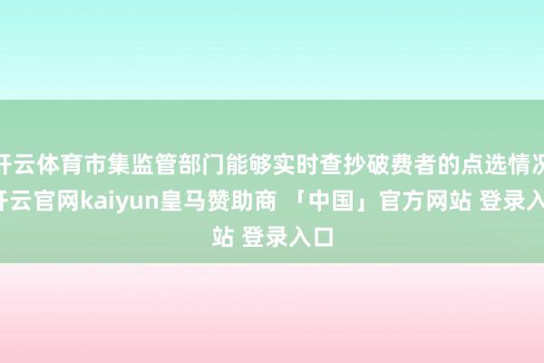 开云体育市集监管部门能够实时查抄破费者的点选情况-开云官网kaiyun皇马赞助商 「中国」官方网站 登录入口