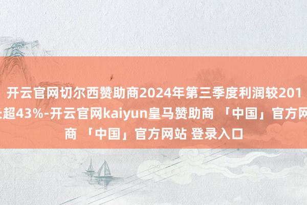 开云官网切尔西赞助商2024年第三季度利润较2019年同期增长超43%-开云官网kaiyun皇马赞助商 「中国」官方网站 登录入口