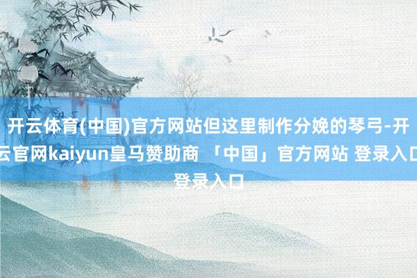 开云体育(中国)官方网站但这里制作分娩的琴弓-开云官网kaiyun皇马赞助商 「中国」官方网站 登录入口
