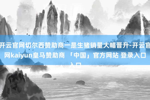 开云官网切尔西赞助商一是生猪销量大幅晋升-开云官网kaiyun皇马赞助商 「中国」官方网站 登录入口