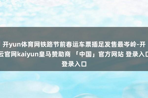 开yun体育网铁路节前春运车票插足发售最岑岭-开云官网kaiyun皇马赞助商 「中国」官方网站 登录入口