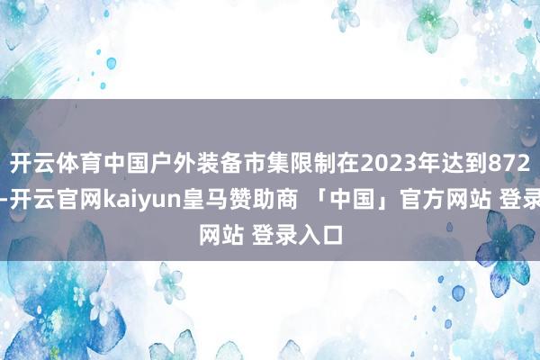 开云体育中国户外装备市集限制在2023年达到872亿元-开云官网kaiyun皇马赞助商 「中国」官方网站 登录入口