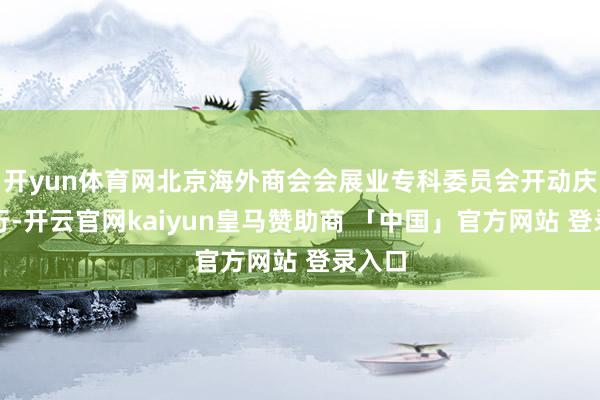 开yun体育网北京海外商会会展业专科委员会开动庆典举行-开云官网kaiyun皇马赞助商 「中国」官方网站 登录入口