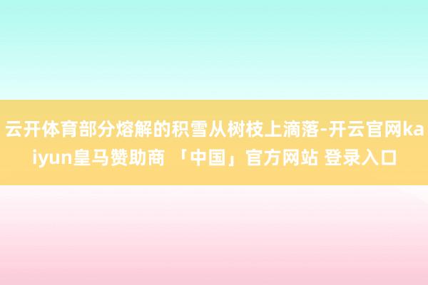 云开体育部分熔解的积雪从树枝上滴落-开云官网kaiyun皇马赞助商 「中国」官方网站 登录入口