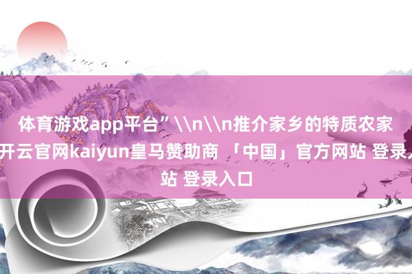 体育游戏app平台”\n\n推介家乡的特质农家具-开云官网kaiyun皇马赞助商 「中国」官方网站 登录入口