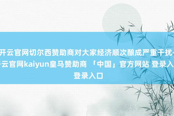 开云官网切尔西赞助商对大家经济顺次酿成严重干扰-开云官网kaiyun皇马赞助商 「中国」官方网站 登录入口