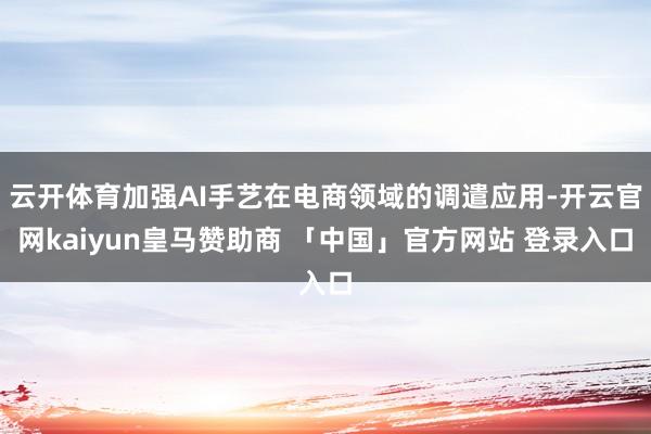 云开体育加强AI手艺在电商领域的调遣应用-开云官网kaiyun皇马赞助商 「中国」官方网站 登录入口