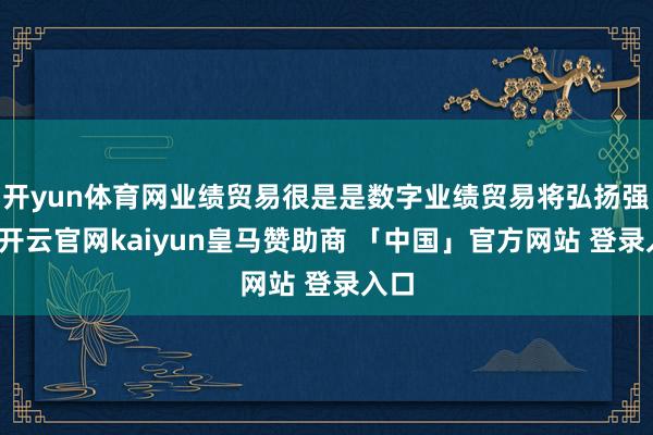 开yun体育网业绩贸易很是是数字业绩贸易将弘扬强盛-开云官网kaiyun皇马赞助商 「中国」官方网站 登录入口
