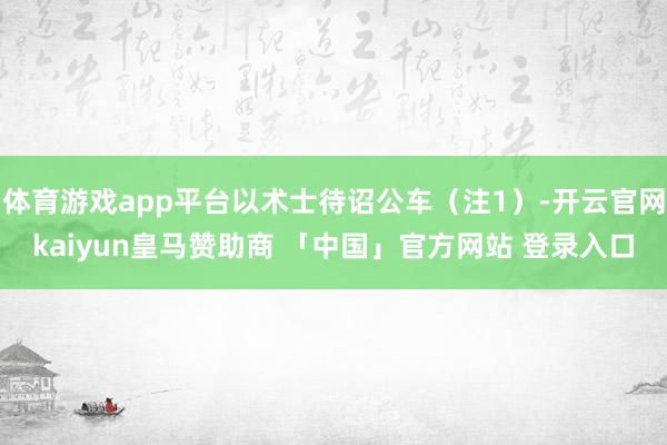 体育游戏app平台以术士待诏公车（注1）-开云官网kaiyun皇马赞助商 「中国」官方网站 登录入口