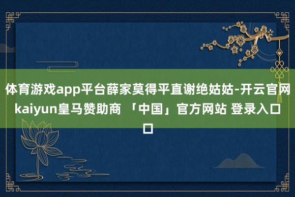 体育游戏app平台薛家莫得平直谢绝姑姑-开云官网kaiyun皇马赞助商 「中国」官方网站 登录入口