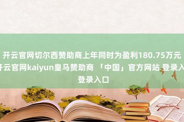 开云官网切尔西赞助商上年同时为盈利180.75万元-开云官网kaiyun皇马赞助商 「中国」官方网站 登录入口