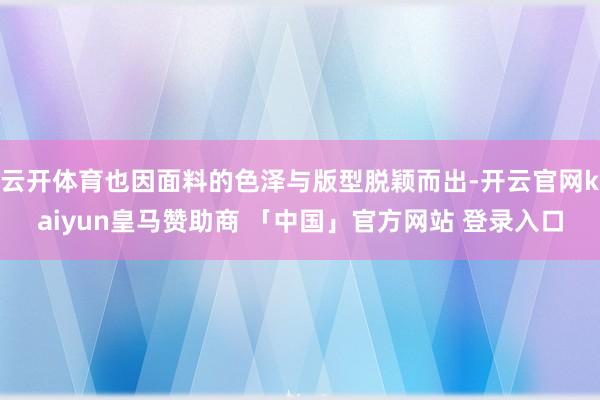 云开体育也因面料的色泽与版型脱颖而出-开云官网kaiyun皇马赞助商 「中国」官方网站 登录入口