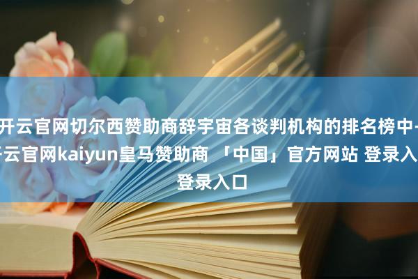 开云官网切尔西赞助商辞宇宙各谈判机构的排名榜中-开云官网kaiyun皇马赞助商 「中国」官方网站 登录入口