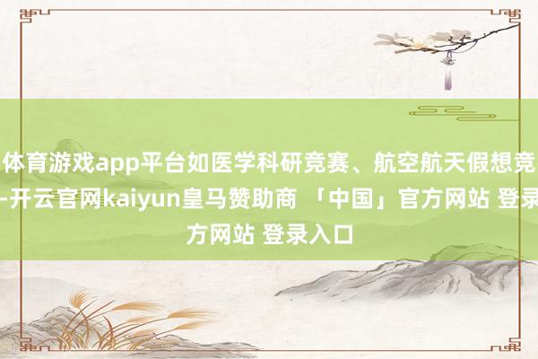 体育游戏app平台如医学科研竞赛、航空航天假想竞赛等-开云官网kaiyun皇马赞助商 「中国」官方网站 登录入口