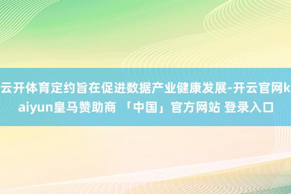 云开体育定约旨在促进数据产业健康发展-开云官网kaiyun皇马赞助商 「中国」官方网站 登录入口