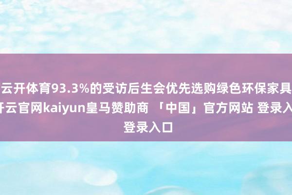 云开体育93.3%的受访后生会优先选购绿色环保家具-开云官网kaiyun皇马赞助商 「中国」官方网站 登录入口