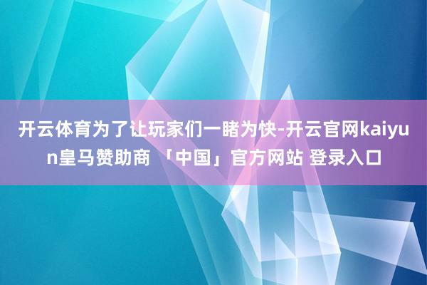开云体育为了让玩家们一睹为快-开云官网kaiyun皇马赞助商 「中国」官方网站 登录入口