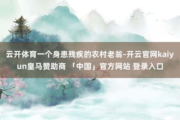 云开体育一个身患残疾的农村老翁-开云官网kaiyun皇马赞助商 「中国」官方网站 登录入口