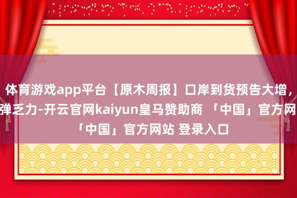 体育游戏app平台【原木周报】口岸到货预告大增，节后现货反弹乏力-开云官网kaiyun皇马赞助商 「中国」官方网站 登录入口