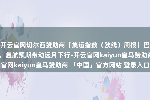 开云官网切尔西赞助商【集运指数（欧线）周报】巴以寝兵契约获取发扬，复航预期带动远月下行-开云官网kaiyun皇马赞助商 「中国」官方网站 登录入口