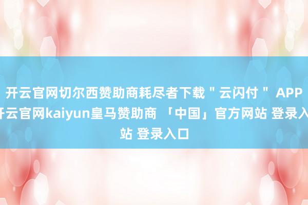 开云官网切尔西赞助商耗尽者下载＂云闪付＂ APP-开云官网kaiyun皇马赞助商 「中国」官方网站 登录入口