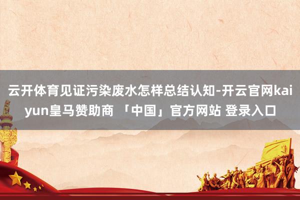 云开体育见证污染废水怎样总结认知-开云官网kaiyun皇马赞助商 「中国」官方网站 登录入口