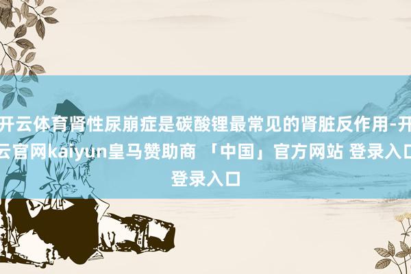 开云体育肾性尿崩症是碳酸锂最常见的肾脏反作用-开云官网kaiyun皇马赞助商 「中国」官方网站 登录入口