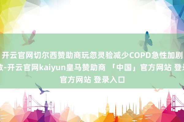 开云官网切尔西赞助商玩忽灵验减少COPD急性加剧的次数-开云官网kaiyun皇马赞助商 「中国」官方网站 登录入口