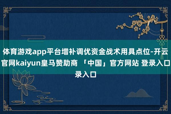 体育游戏app平台增补调优资金战术用具点位-开云官网kaiyun皇马赞助商 「中国」官方网站 登录入口